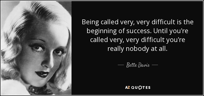 Being called very, very difficult is the beginning of success. Until you're called very, very difficult you're really nobody at all. - Bette Davis