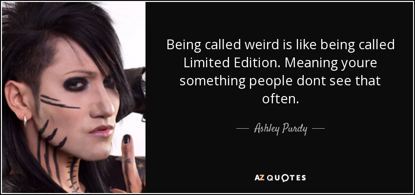Being called weird is like being called Limited Edition. Meaning youre something people dont see that often. - Ashley Purdy