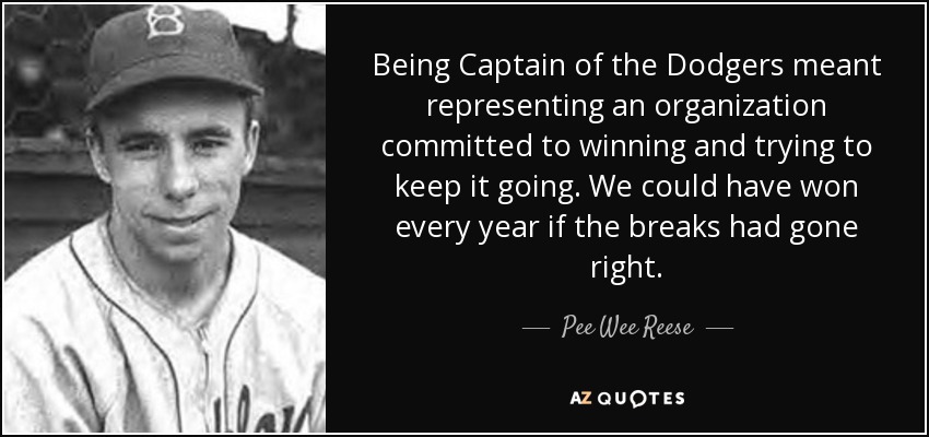 Being Captain of the Dodgers meant representing an organization committed to winning and trying to keep it going. We could have won every year if the breaks had gone right. - Pee Wee Reese