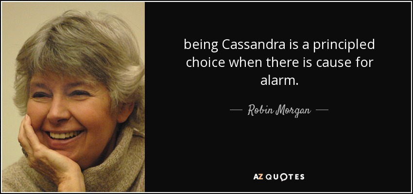 being Cassandra is a principled choice when there is cause for alarm. - Robin Morgan