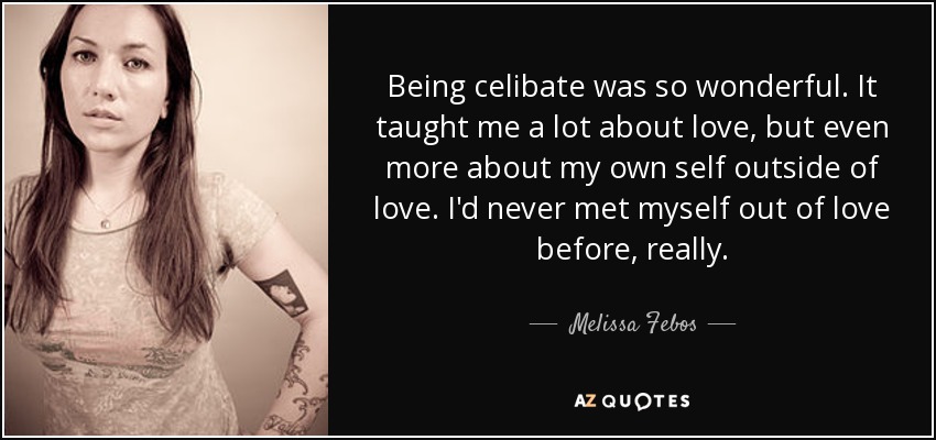 Being celibate was so wonderful. It taught me a lot about love, but even more about my own self outside of love. I'd never met myself out of love before, really. - Melissa Febos