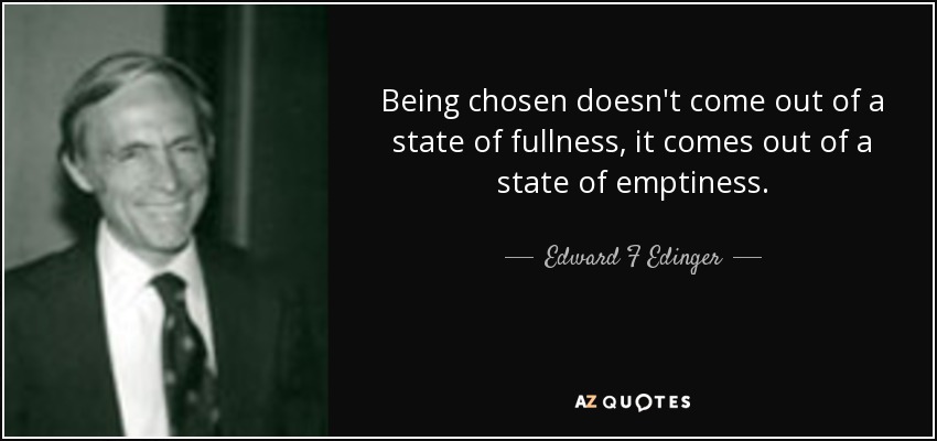 Being chosen doesn't come out of a state of fullness, it comes out of a state of emptiness. - Edward F Edinger