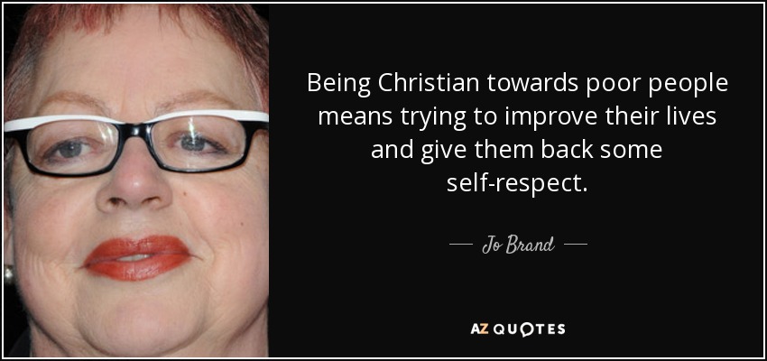 Being Christian towards poor people means trying to improve their lives and give them back some self-respect. - Jo Brand