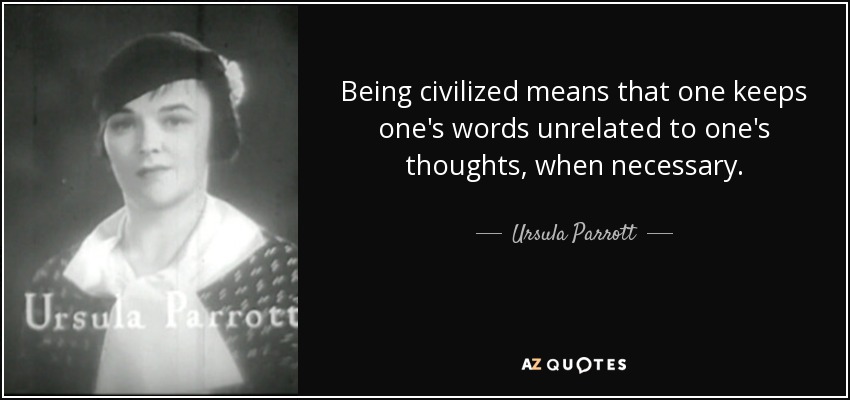 Being civilized means that one keeps one's words unrelated to one's thoughts, when necessary. - Ursula Parrott
