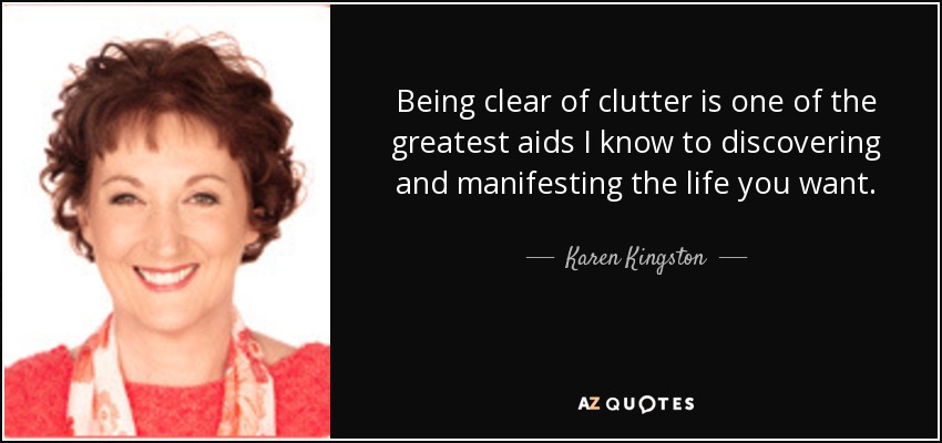 Being clear of clutter is one of the greatest aids I know to discovering and manifesting the life you want. - Karen Kingston