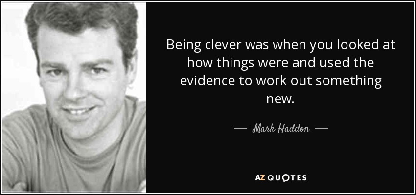 Being clever was when you looked at how things were and used the evidence to work out something new. - Mark Haddon