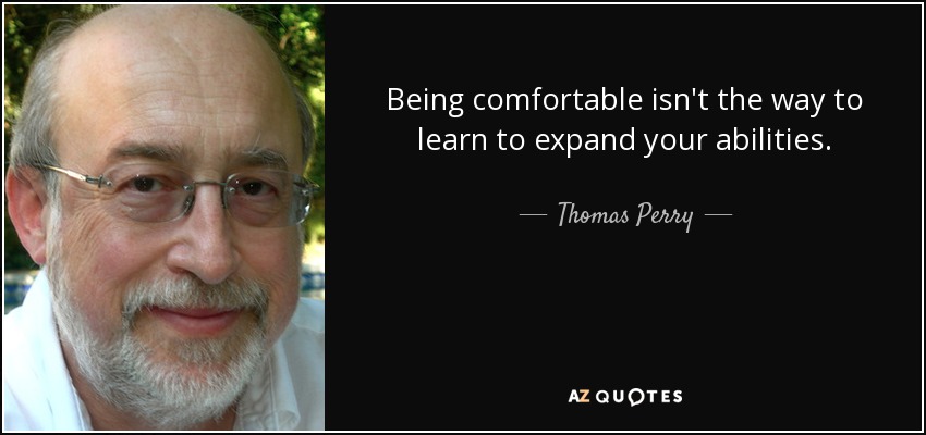 Being comfortable isn't the way to learn to expand your abilities. - Thomas Perry