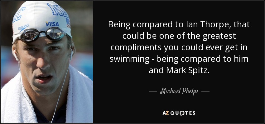 Being compared to Ian Thorpe, that could be one of the greatest compliments you could ever get in swimming - being compared to him and Mark Spitz. - Michael Phelps