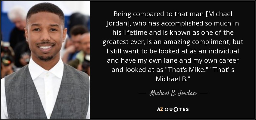 Being compared to that man [Michael Jordan], who has accomplished so much in his lifetime and is known as one of the greatest ever, is an amazing compliment, but I still want to be looked at as an individual and have my own lane and my own career and looked at as 