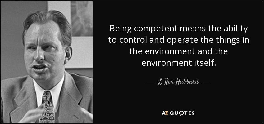 Being competent means the ability to control and operate the things in the environment and the environment itself. - L. Ron Hubbard
