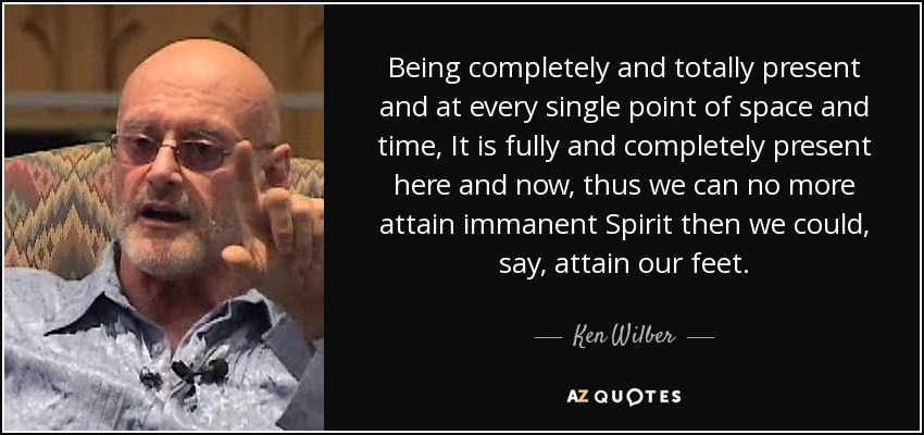 Being completely and totally present and at every single point of space and time, It is fully and completely present here and now, thus we can no more attain immanent Spirit then we could, say, attain our feet. - Ken Wilber