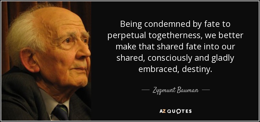 Being condemned by fate to perpetual togetherness, we better make that shared fate into our shared, consciously and gladly embraced, destiny. - Zygmunt Bauman