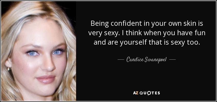 Being confident in your own skin is very sexy. I think when you have fun and are yourself that is sexy too. - Candice Swanepoel