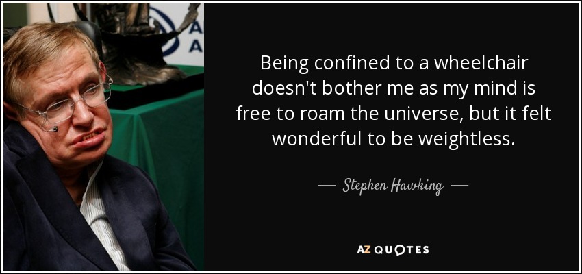Being confined to a wheelchair doesn't bother me as my mind is free to roam the universe, but it felt wonderful to be weightless. - Stephen Hawking
