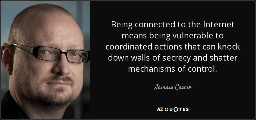 Being connected to the Internet means being vulnerable to coordinated actions that can knock down walls of secrecy and shatter mechanisms of control. - Jamais Cascio