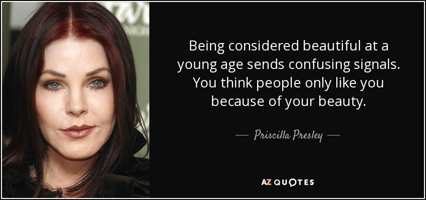 Being considered beautiful at a young age sends confusing signals. You think people only like you because of your beauty. - Priscilla Presley
