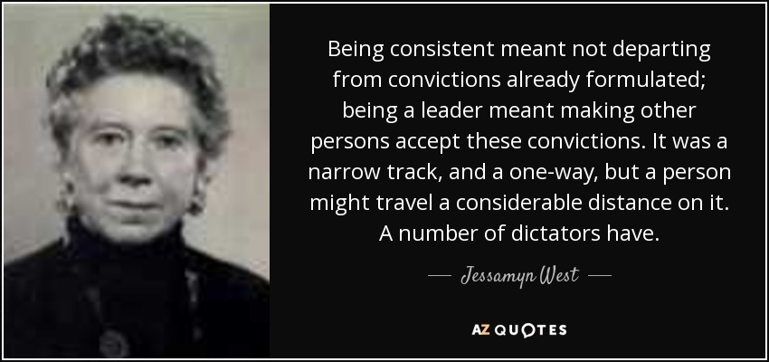 Being consistent meant not departing from convictions already formulated; being a leader meant making other persons accept these convictions. It was a narrow track, and a one-way, but a person might travel a considerable distance on it. A number of dictators have. - Jessamyn West