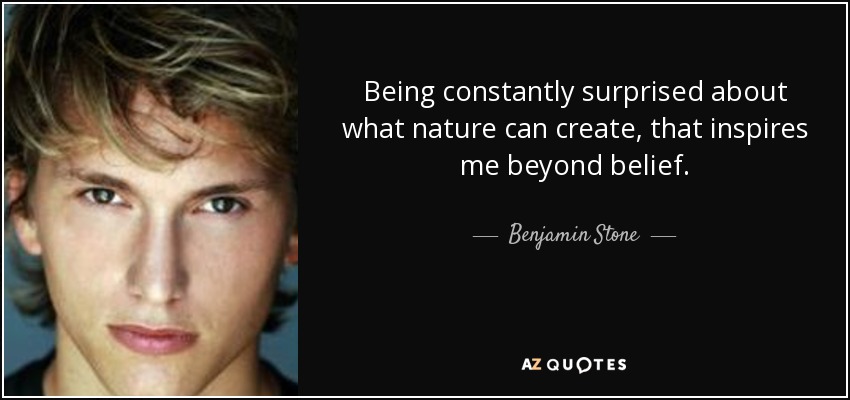 Being constantly surprised about what nature can create, that inspires me beyond belief. - Benjamin Stone