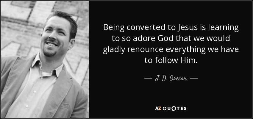 Being converted to Jesus is learning to so adore God that we would gladly renounce everything we have to follow Him. - J. D. Greear