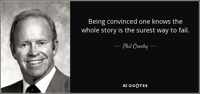 Being convinced one knows the whole story is the surest way to fail. - Phil Crosby