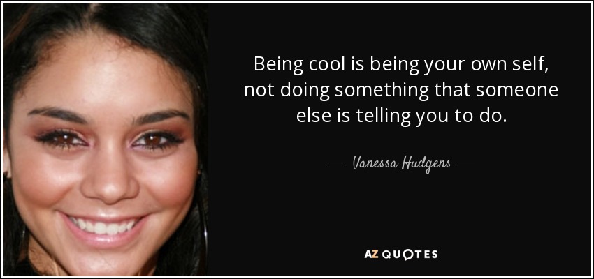 Being cool is being your own self, not doing something that someone else is telling you to do. - Vanessa Hudgens
