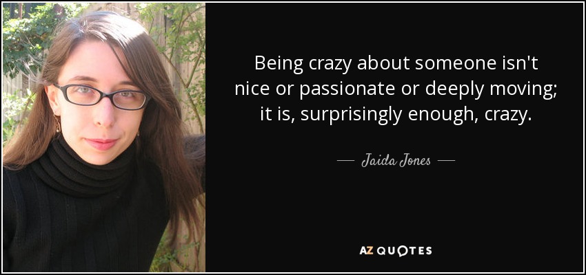 Being crazy about someone isn't nice or passionate or deeply moving; it is, surprisingly enough, crazy. - Jaida Jones