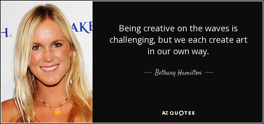 Being creative on the waves is challenging, but we each create art in our own way. - Bethany Hamilton