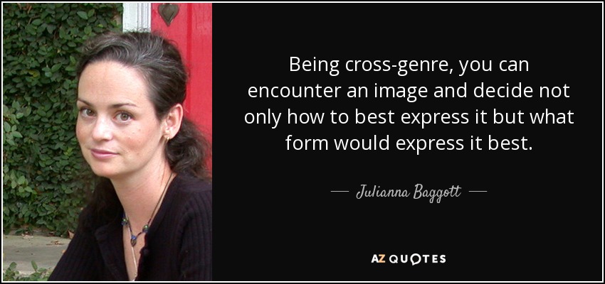 Being cross-genre, you can encounter an image and decide not only how to best express it but what form would express it best. - Julianna Baggott