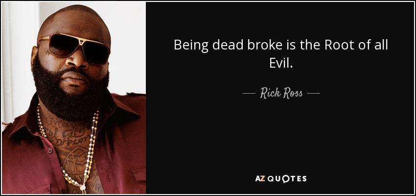 Being dead broke is the Root of all Evil. - Rick Ross