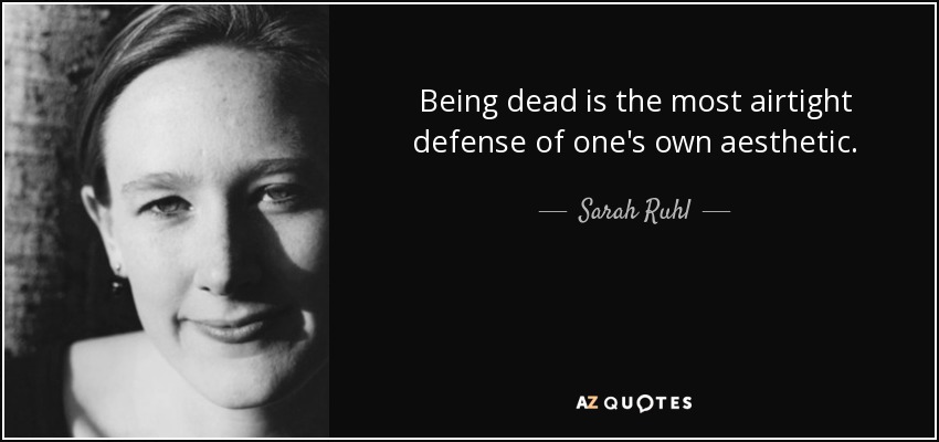 Being dead is the most airtight defense of one's own aesthetic. - Sarah Ruhl