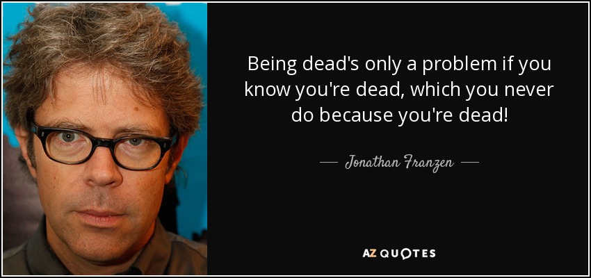 Being dead's only a problem if you know you're dead, which you never do because you're dead! - Jonathan Franzen