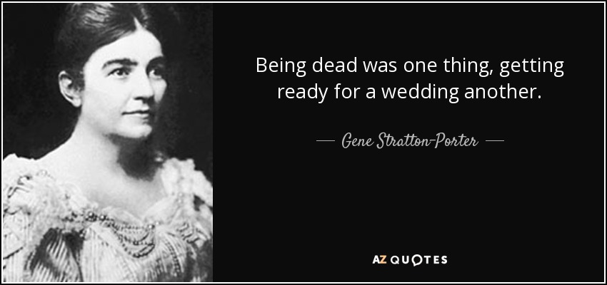 Being dead was one thing, getting ready for a wedding another. - Gene Stratton-Porter