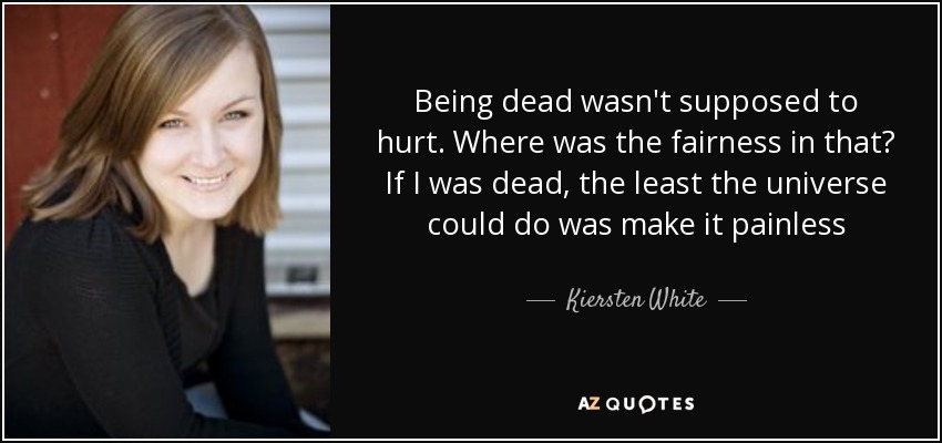 Being dead wasn't supposed to hurt. Where was the fairness in that? If I was dead, the least the universe could do was make it painless - Kiersten White