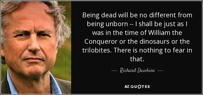 Being dead will be no different from being unborn -- I shall be just as I was in the time of William the Conqueror or the dinosaurs or the trilobites. There is nothing to fear in that. - Richard Dawkins