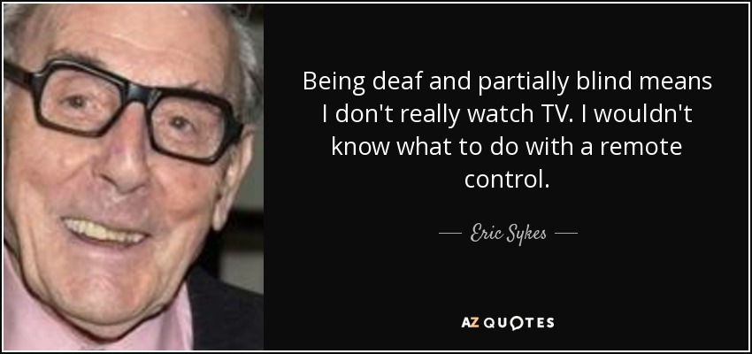 Being deaf and partially blind means I don't really watch TV. I wouldn't know what to do with a remote control. - Eric Sykes