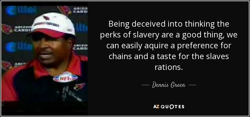 Being deceived into thinking the perks of slavery are a good thing, we can easily aquire a preference for chains and a taste for the slaves rations. - Dennis Green