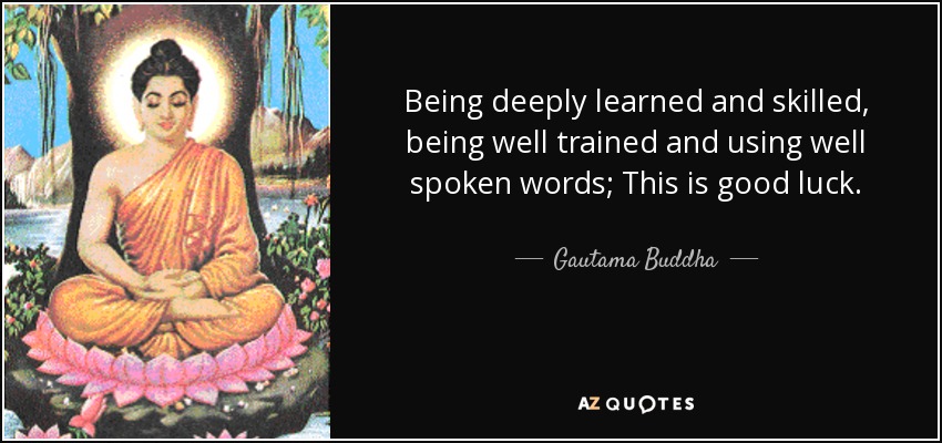 Being deeply learned and skilled, being well trained and using well spoken words; This is good luck. - Gautama Buddha