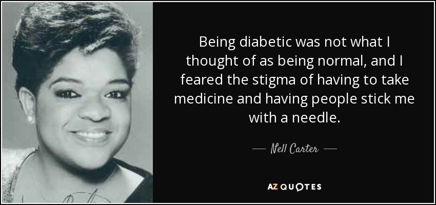 Being diabetic was not what I thought of as being normal, and I feared the stigma of having to take medicine and having people stick me with a needle. - Nell Carter
