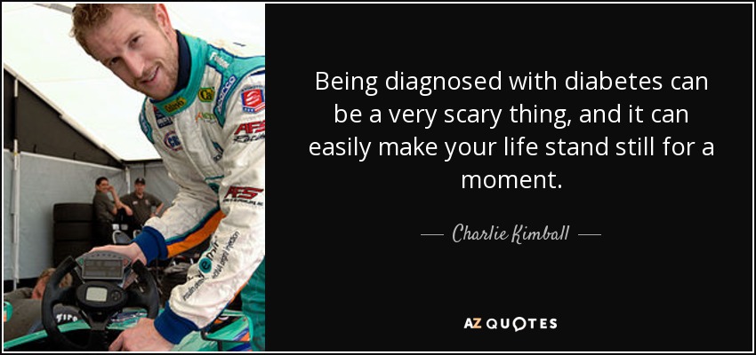 Being diagnosed with diabetes can be a very scary thing, and it can easily make your life stand still for a moment. - Charlie Kimball