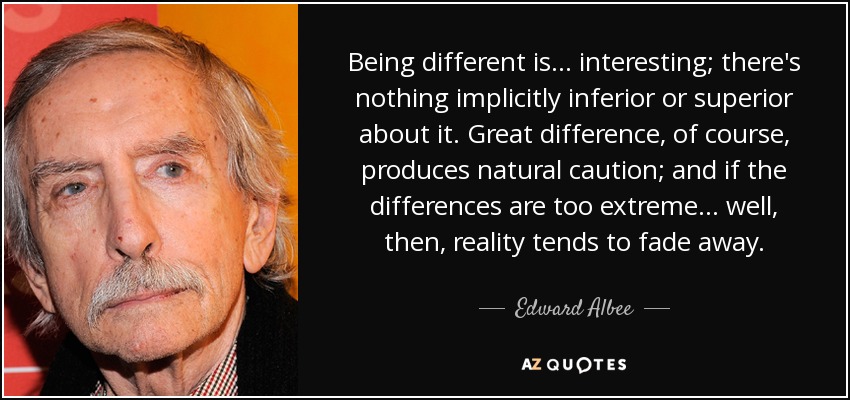 Being different is ... interesting; there's nothing implicitly inferior or superior about it. Great difference, of course, produces natural caution; and if the differences are too extreme ... well, then, reality tends to fade away. - Edward Albee