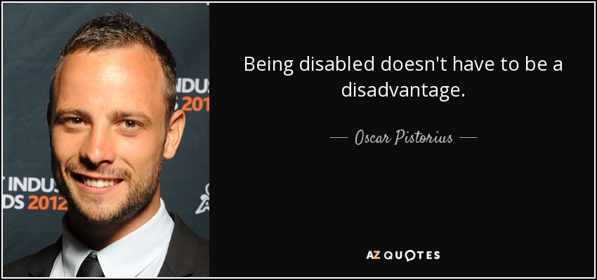 Being disabled doesn't have to be a disadvantage. - Oscar Pistorius