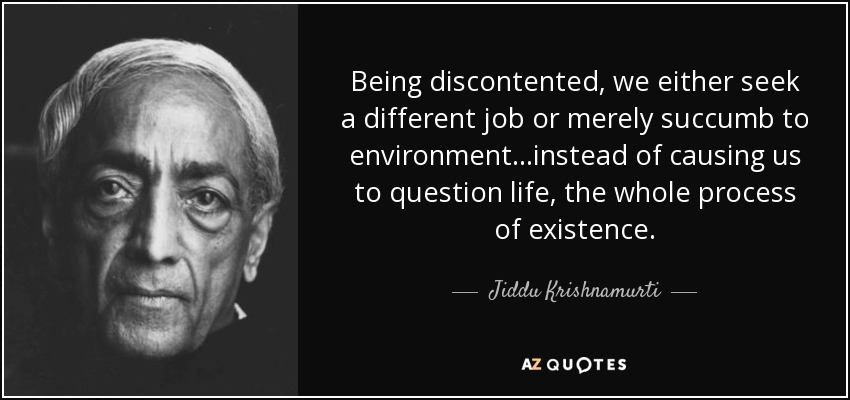 Being discontented, we either seek a different job or merely succumb to environment...instead of causing us to question life, the whole process of existence. - Jiddu Krishnamurti
