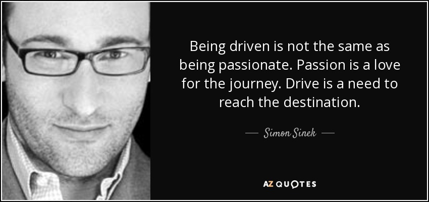 Being driven is not the same as being passionate. Passion is a love for the journey. Drive is a need to reach the destination. - Simon Sinek