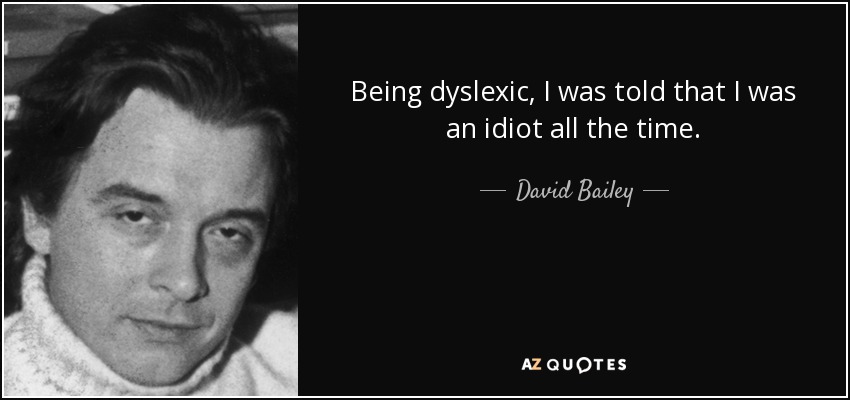 Being dyslexic, I was told that I was an idiot all the time. - David Bailey