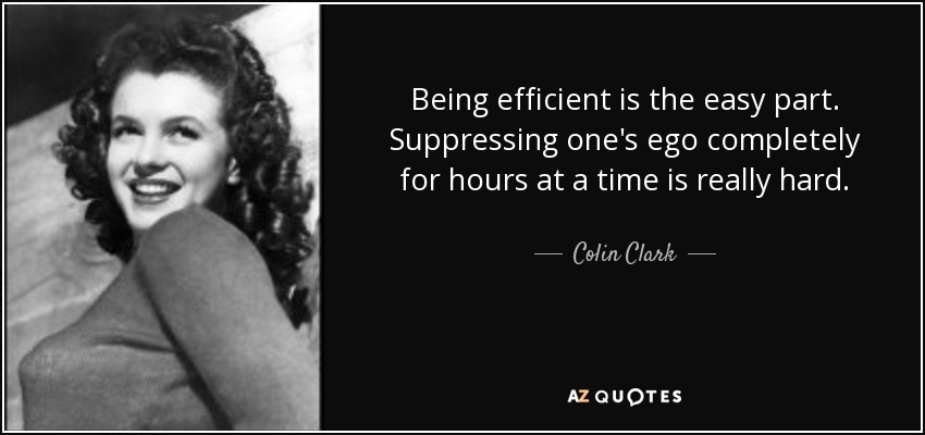 Being efficient is the easy part. Suppressing one's ego completely for hours at a time is really hard. - Colin Clark