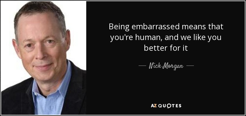 Being embarrassed means that you're human, and we like you better for it - Nick Morgan