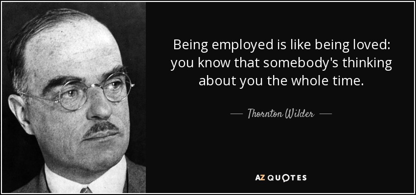 Being employed is like being loved: you know that somebody's thinking about you the whole time. - Thornton Wilder