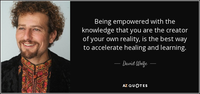 Being empowered with the knowledge that you are the creator of your own reality, is the best way to accelerate healing and learning. - David Wolfe