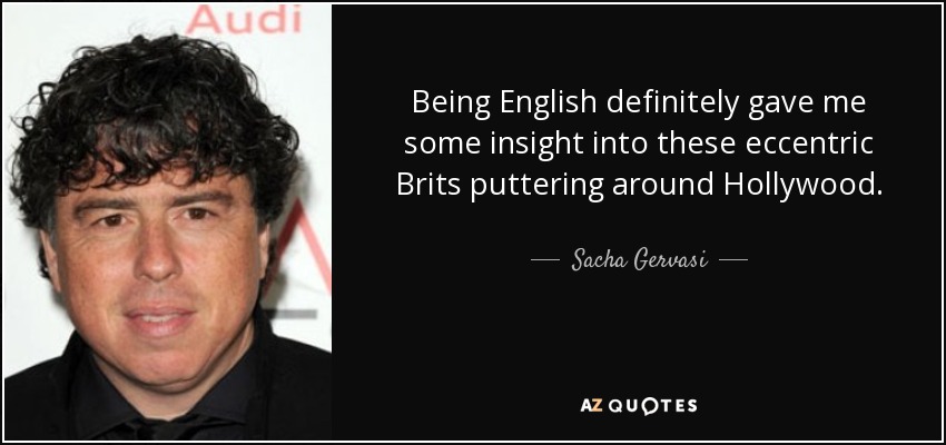 Being English definitely gave me some insight into these eccentric Brits puttering around Hollywood. - Sacha Gervasi