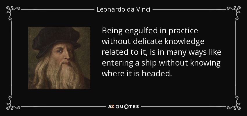 Being engulfed in practice without delicate knowledge related to it, is in many ways like entering a ship without knowing where it is headed. - Leonardo da Vinci